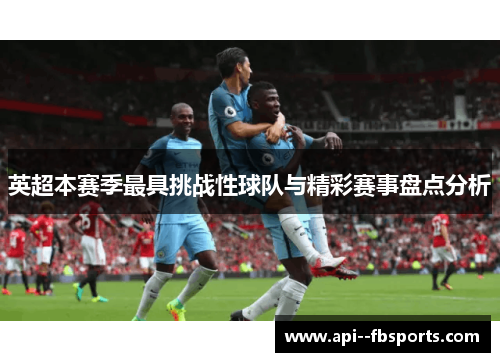 英超本赛季最具挑战性球队与精彩赛事盘点分析 英超本赛季最具挑战性球队与精彩赛事盘点分析