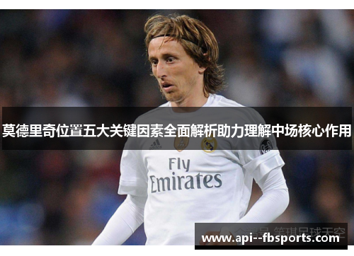 莫德里奇位置五大关键因素全面解析助力理解中场核心作用
