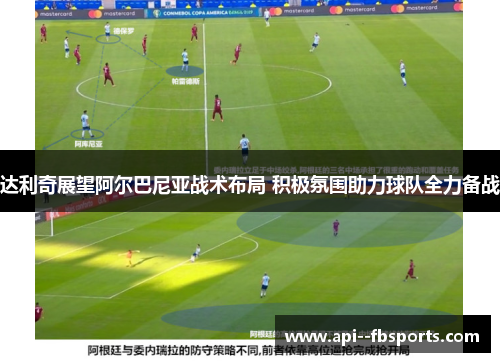 达利奇展望阿尔巴尼亚战术布局 积极氛围助力球队全力备战 达利奇展望阿尔巴尼亚战术布局 积极氛围助力球队全力备战