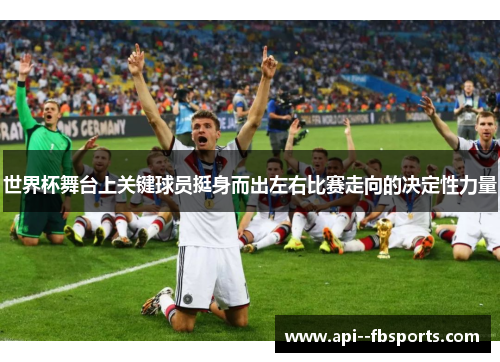 世界杯舞台上关键球员挺身而出左右比赛走向的决定性力量 世界杯舞台上关键球员挺身而出左右比赛走向的决定性力量