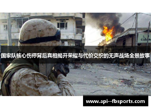 国家队核心伤停背后真相揭开荣耀与代价交织的无声战场全景故事 国家队核心伤停背后真相揭开荣耀与代价交织的无声战场全景故事