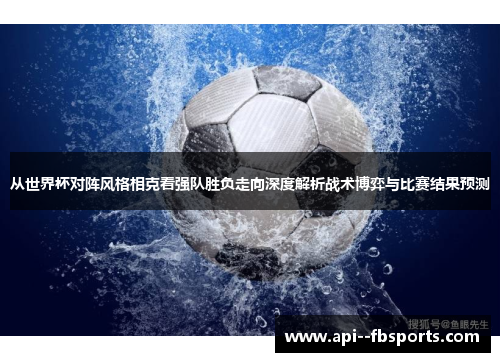 从世界杯对阵风格相克看强队胜负走向深度解析战术博弈与比赛结果预测 从世界杯对阵风格相克看强队胜负走向深度解析战术博弈与比赛结果预测