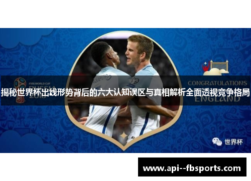揭秘世界杯出线形势背后的六大认知误区与真相解析全面透视竞争格局