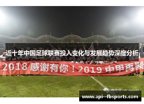近十年中国足球联赛投入变化与发展趋势深度分析 近十年中国足球联赛投入变化与发展趋势深度分析