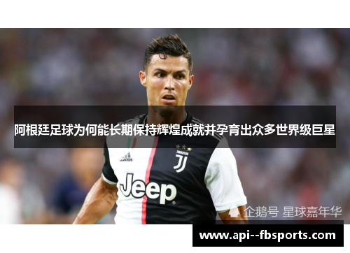 阿根廷足球为何能长期保持辉煌成就并孕育出众多世界级巨星 阿根廷足球为何能长期保持辉煌成就并孕育出众多世界级巨星