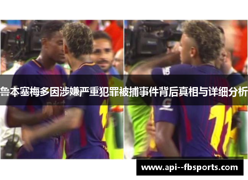 鲁本塞梅多因涉嫌严重犯罪被捕事件背后真相与详细分析