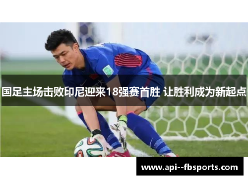 国足主场击败印尼迎来18强赛首胜 让胜利成为新起点