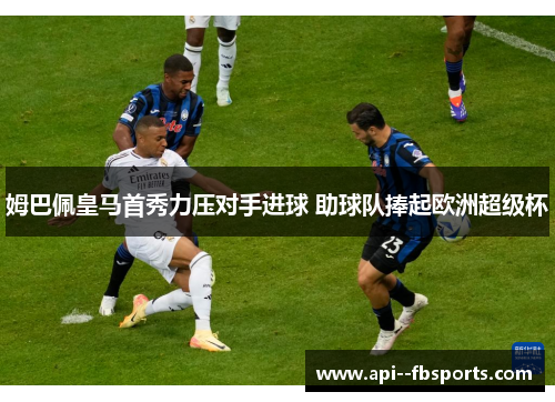 姆巴佩皇马首秀力压对手进球 助球队捧起欧洲超级杯