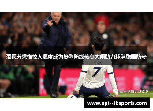 范德芬凭借惊人速度成为热刺防线核心大闸助力球队稳固防守