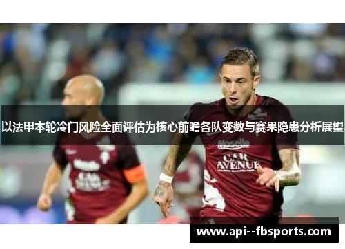 以法甲本轮冷门风险全面评估为核心前瞻各队变数与赛果隐患分析展望 以法甲本轮冷门风险全面评估为核心前瞻各队变数与赛果隐患分析展望