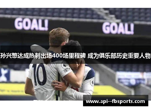 孙兴慜达成热刺出场400场里程碑 成为俱乐部历史重要人物 孙兴慜达成热刺出场400场里程碑 成为俱乐部历史重要人物