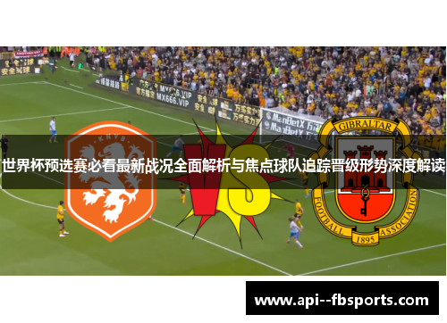 世界杯预选赛必看最新战况全面解析与焦点球队追踪晋级形势深度解读 世界杯预选赛必看最新战况全面解析与焦点球队追踪晋级形势深度解读