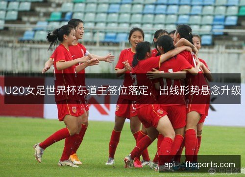 U20女足世界杯东道主签位落定，出线形势悬念升级